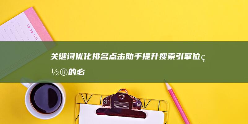 关键词优化排名点击助手：提升搜索引擎位置的必备工具