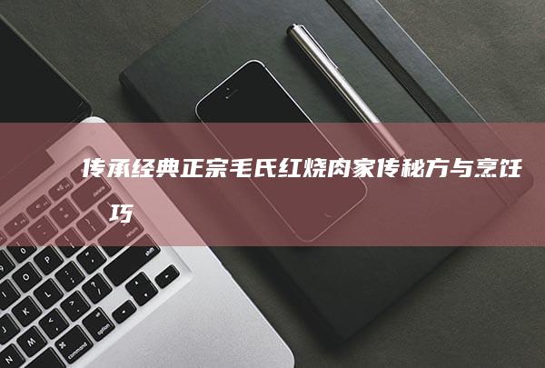 传承经典：正宗毛氏红烧肉家传秘方与烹饪技巧